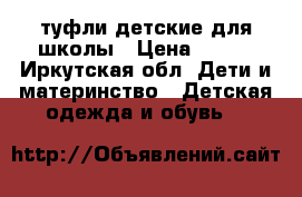 туфли детские для школы › Цена ­ 800 - Иркутская обл. Дети и материнство » Детская одежда и обувь   